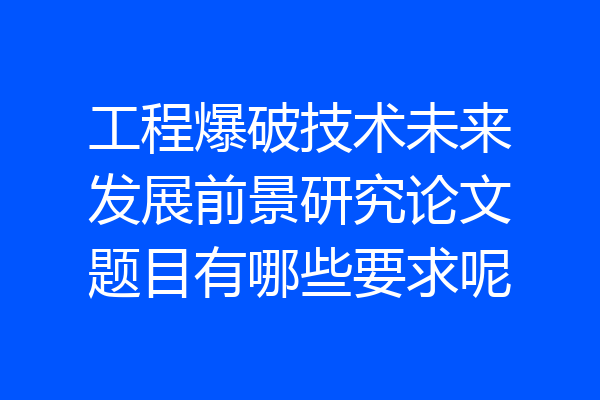 工程爆破技术未来发展前景研究论文题目有哪些要求呢