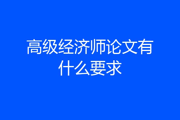 高级经济师论文有什么要求