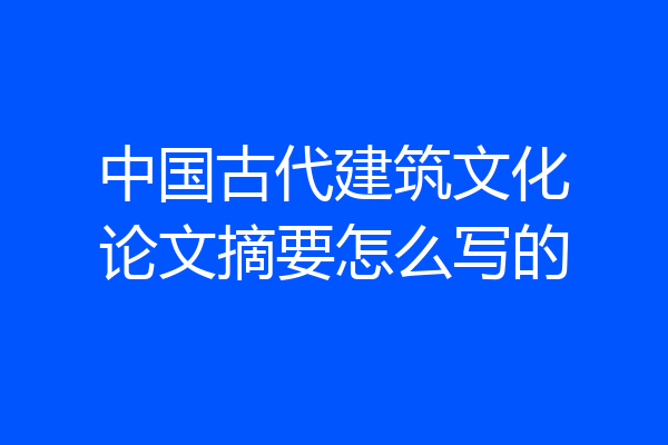 中国古代建筑文化论文摘要怎么写的