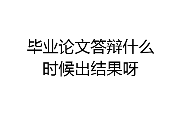 毕业论文答辩什么时候出结果呀