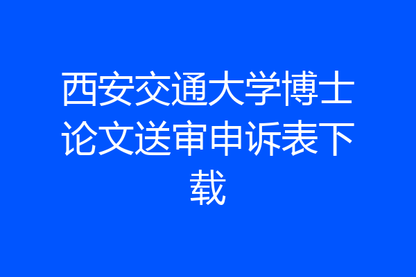 西安交通大学博士论文送审申诉表下载