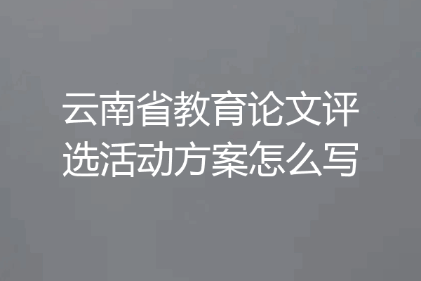 云南省教育论文评选活动方案怎么写