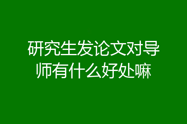 研究生发论文对导师有什么好处嘛