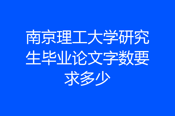 南京理工大学研究生毕业论文字数要求多少
