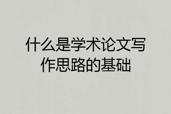 什么是学术论文写作思路的基础