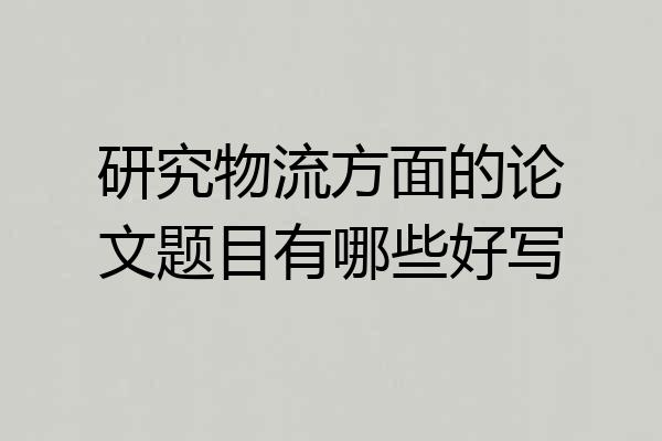 研究物流方面的论文题目有哪些好写