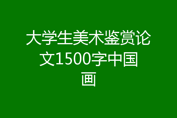 大学生美术鉴赏论文1500字中国画