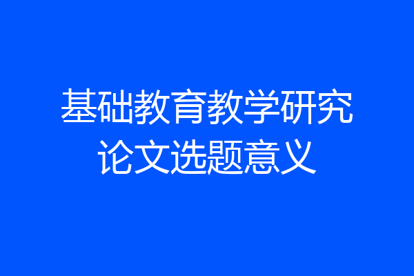 基础教育教学研究论文选题意义
