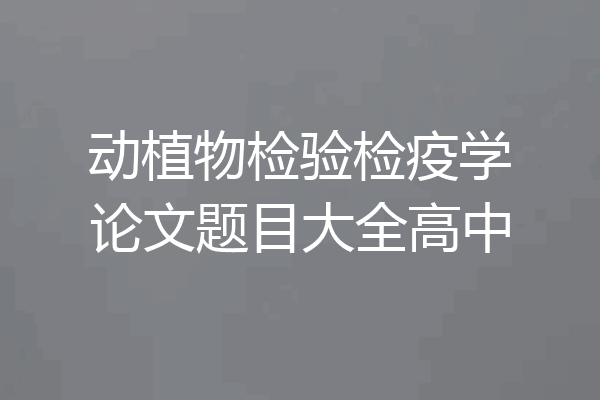 动植物检验检疫学论文题目大全高中