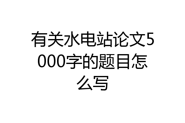 有关水电站论文5000字的题目怎么写