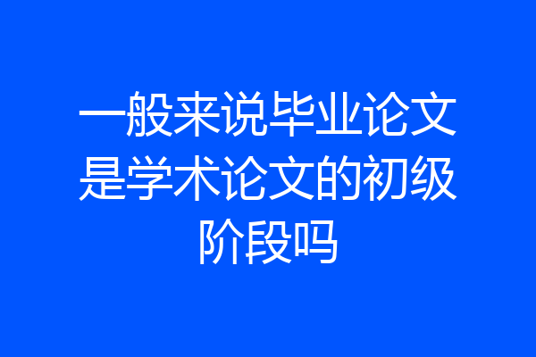 一般来说毕业论文是学术论文的初级阶段吗