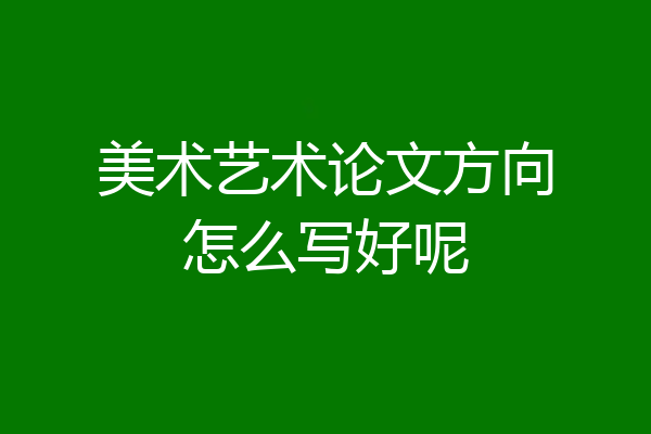 美术艺术论文方向怎么写好呢