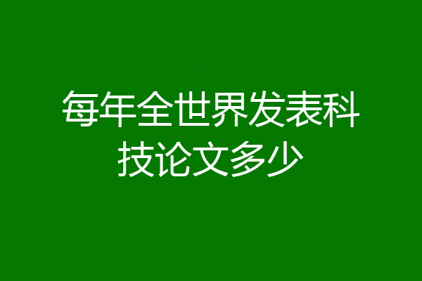 每年全世界发表科技论文多少