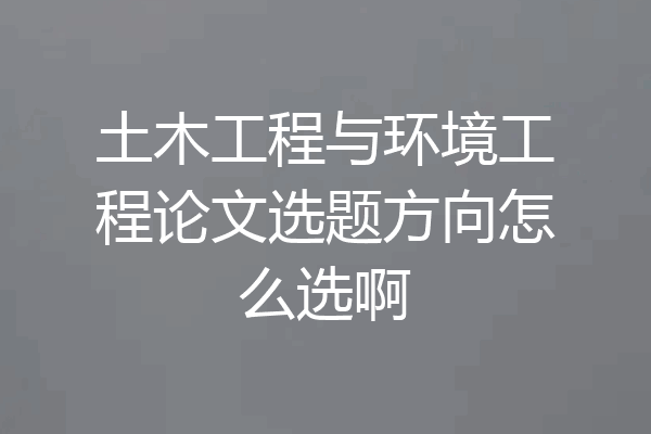 土木工程与环境工程论文选题方向怎么选啊
