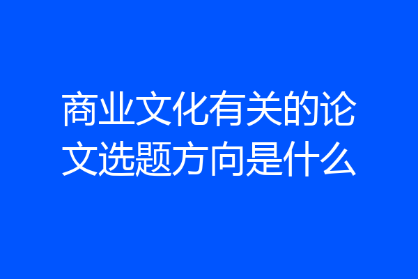 商业文化有关的论文选题方向是什么