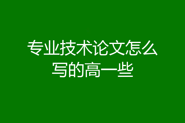 专业技术论文怎么写的高一些