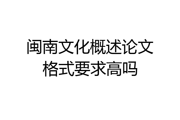 闽南文化概述论文格式要求高吗