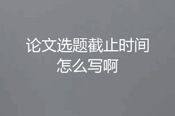 论文选题截止时间怎么写啊