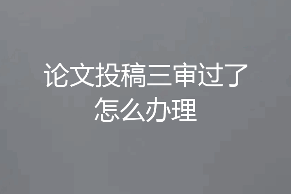 论文投稿三审过了怎么办理