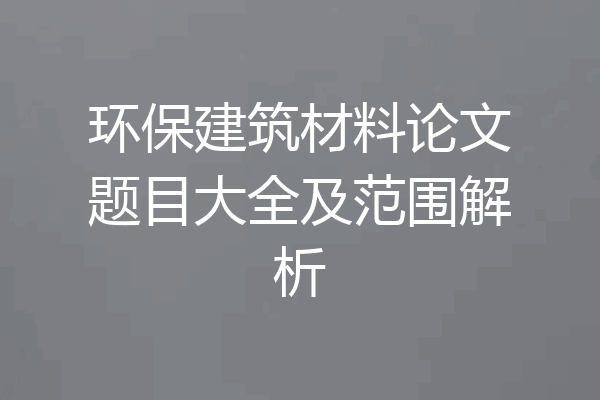 环保建筑材料论文题目大全及范围解析