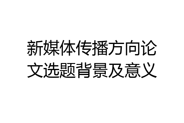 新媒体传播方向论文选题背景及意义