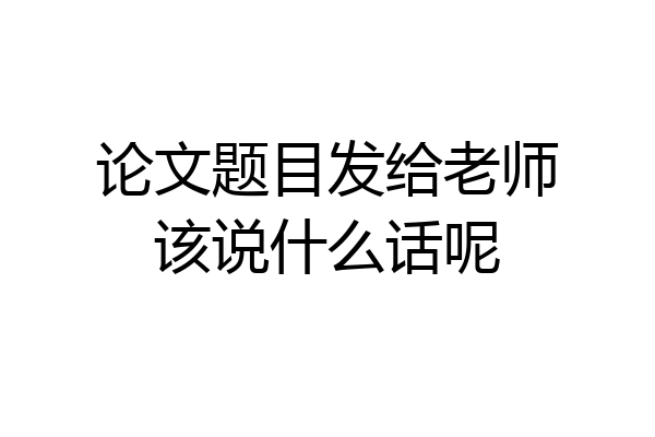 论文题目发给老师该说什么话呢