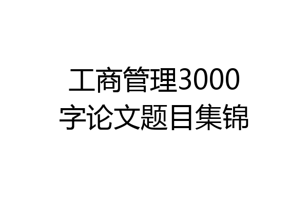 工商管理3000字论文题目集锦