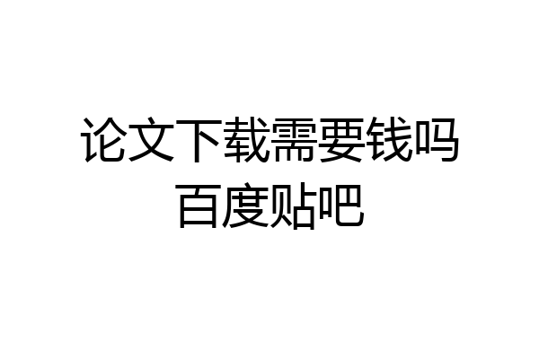 论文下载需要钱吗百度贴吧
