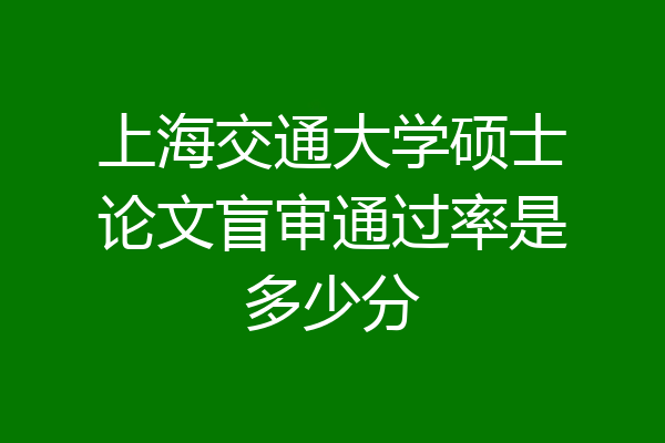 上海交通大学硕士论文盲审通过率是多少分