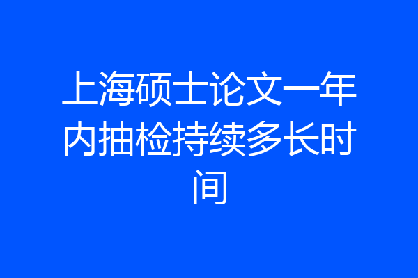 上海硕士论文一年内抽检持续多长时间
