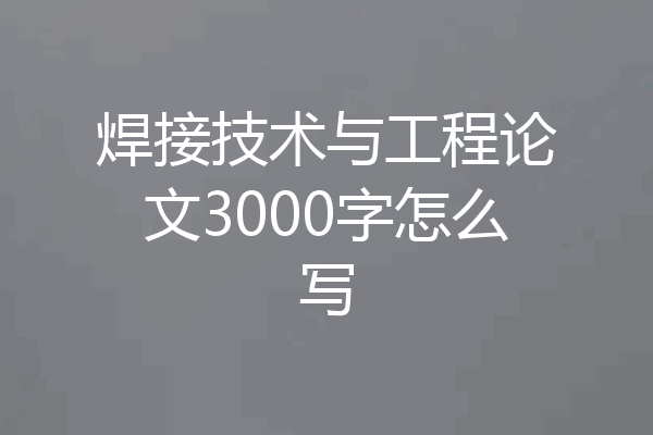 焊接技术与工程论文3000字怎么写