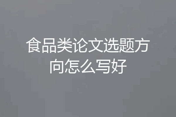 食品类论文选题方向怎么写好