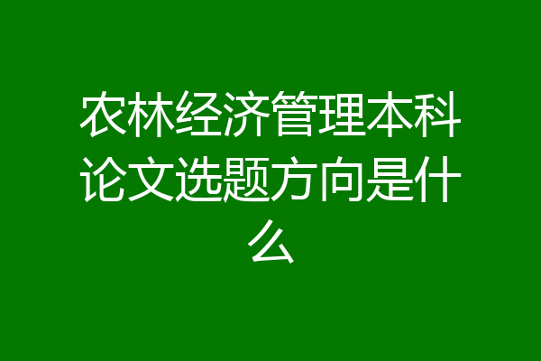 农林经济管理本科论文选题方向是什么