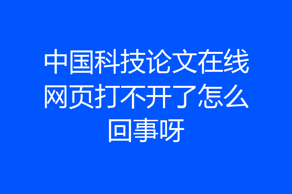 中国科技论文在线网页打不开了怎么回事呀