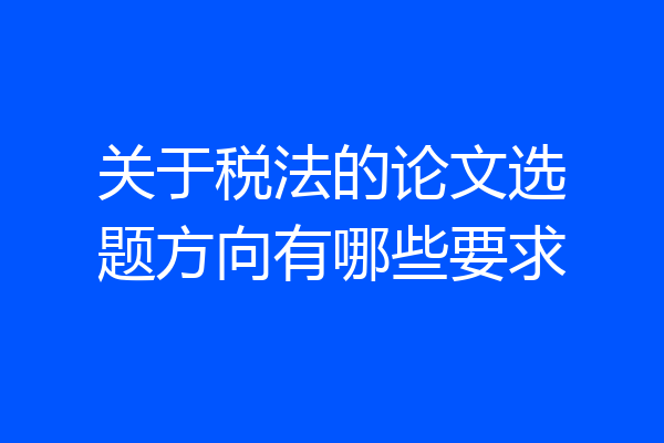 关于税法的论文选题方向有哪些要求
