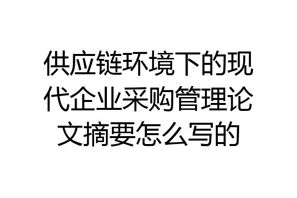 供应链环境下的现代企业采购管理论文摘要怎么写的