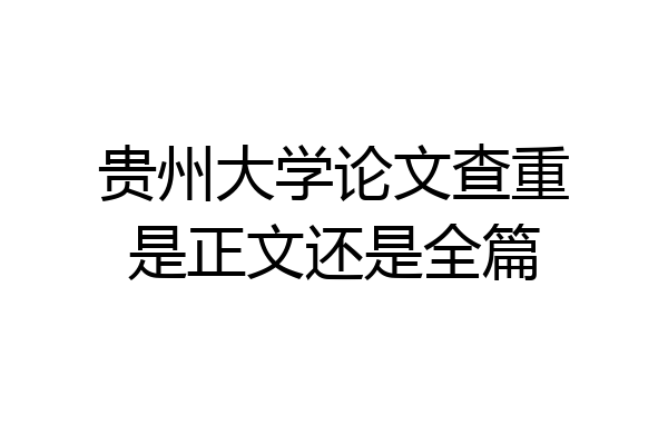 贵州大学论文查重是正文还是全篇