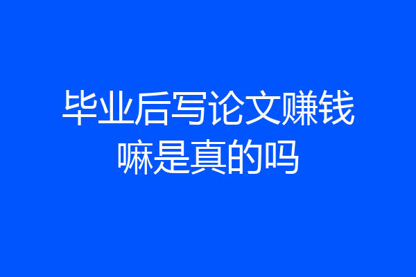 毕业后写论文赚钱嘛是真的吗