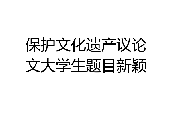 保护文化遗产议论文大学生题目新颖