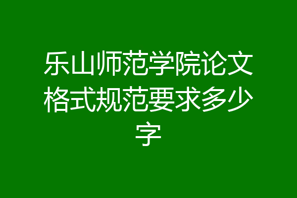 乐山师范学院论文格式规范要求多少字
