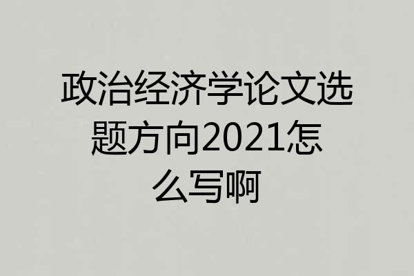 政治经济学论文选题方向2021怎么写啊