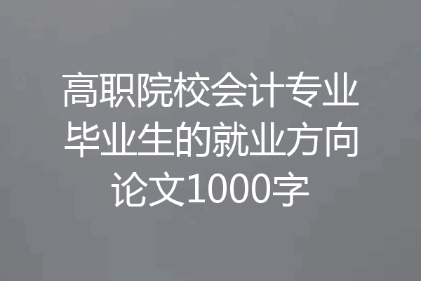 高职院校会计专业毕业生的就业方向论文1000字