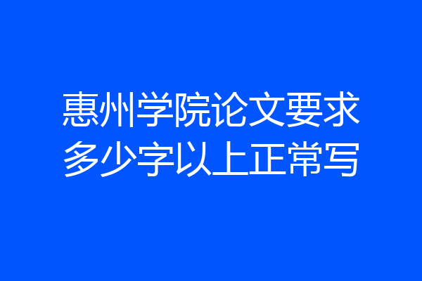 惠州学院论文要求多少字以上正常写