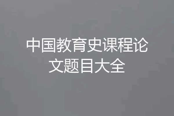 中国教育史课程论文题目大全