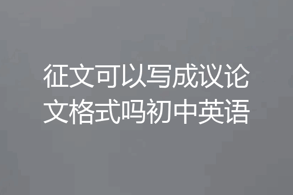征文可以写成议论文格式吗初中英语