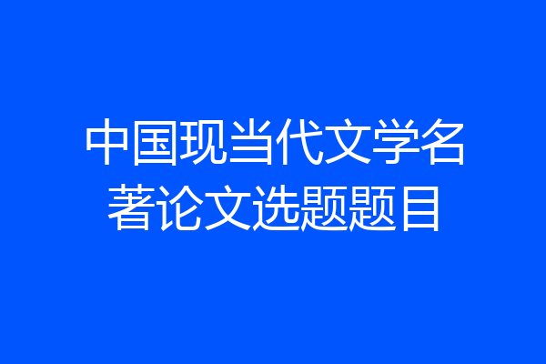 中国现当代文学名著论文选题题目