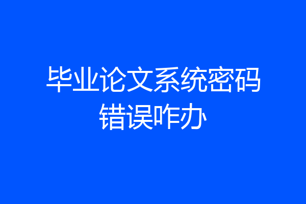 毕业论文系统密码错误咋办