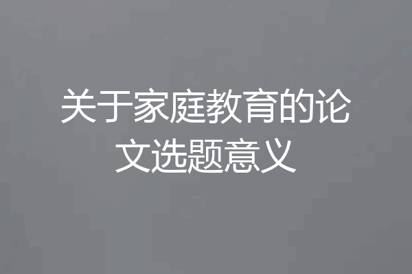 关于家庭教育的论文选题意义