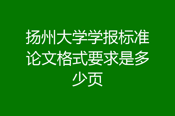 扬州大学学报标准论文格式要求是多少页