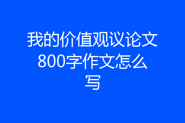 我的价值观议论文800字作文怎么写